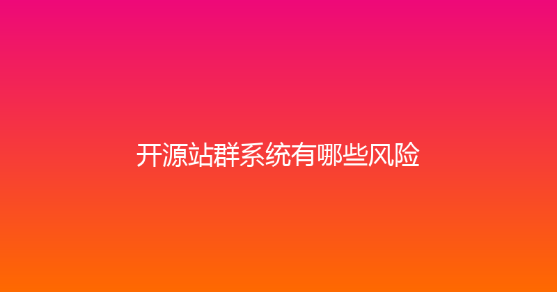 开源站群系统有哪些风险 封面图